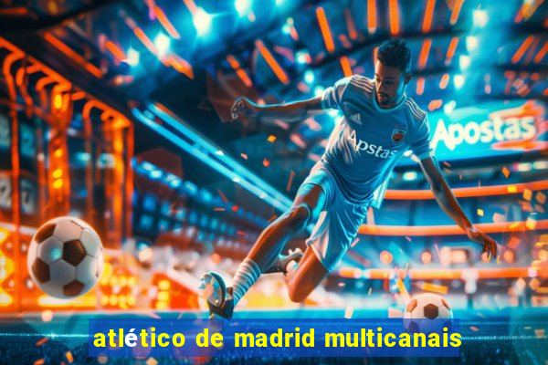 atlético de madrid multicanais