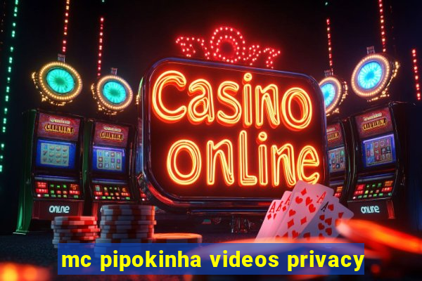 mc pipokinha videos privacy