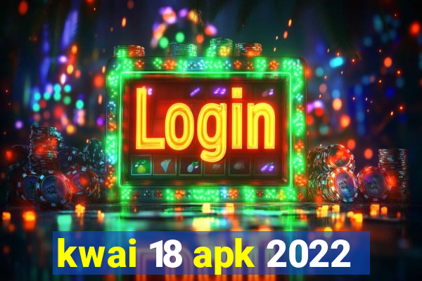 kwai 18 apk 2022